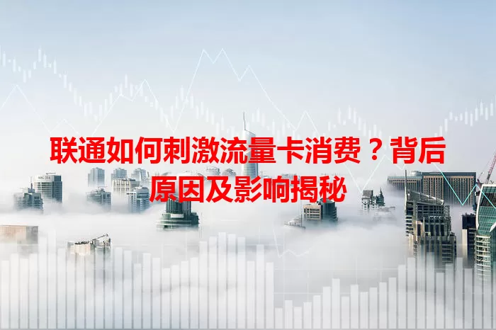 联通如何刺激流量卡消费？背后原因及影响揭秘