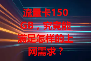 流量卡150GB，究竟能满足怎样的上网需求？