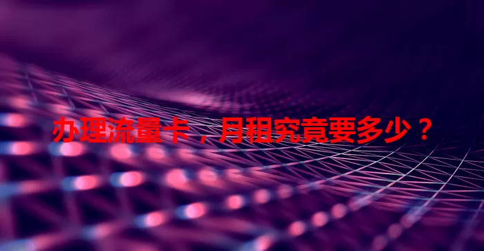 办理流量卡，月租究竟要多少？