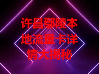 许昌鄢陵本地流量卡详情大揭秘