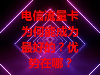 电信流量卡为何能成为最好的？优势在哪？