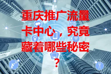 重庆推广流量卡中心，究竟藏着哪些秘密？