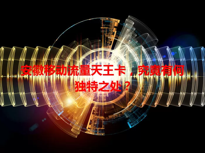 安徽移动流量天王卡，究竟有何独特之处？