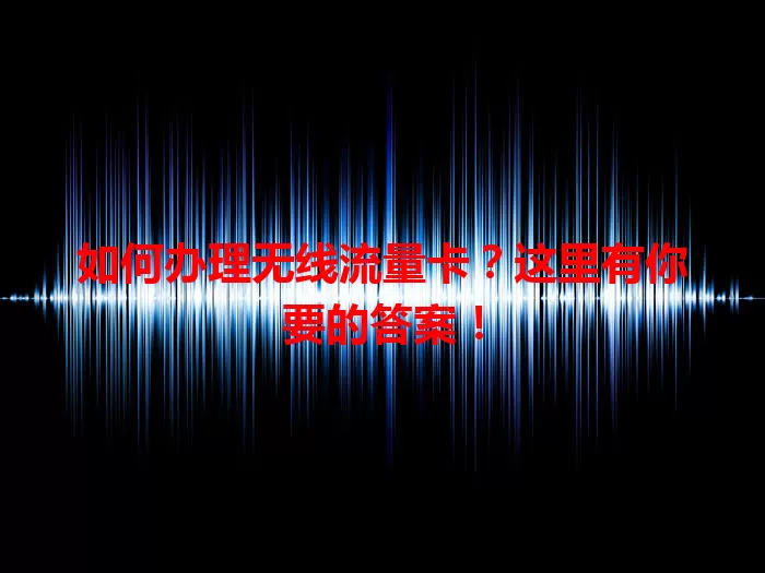 如何办理无线流量卡？这里有你要的答案！