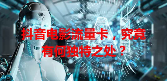 抖音电影流量卡，究竟有何独特之处？