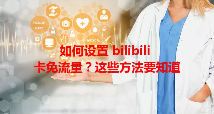 如何设置 bilibili 卡免流量？这些方法要知道