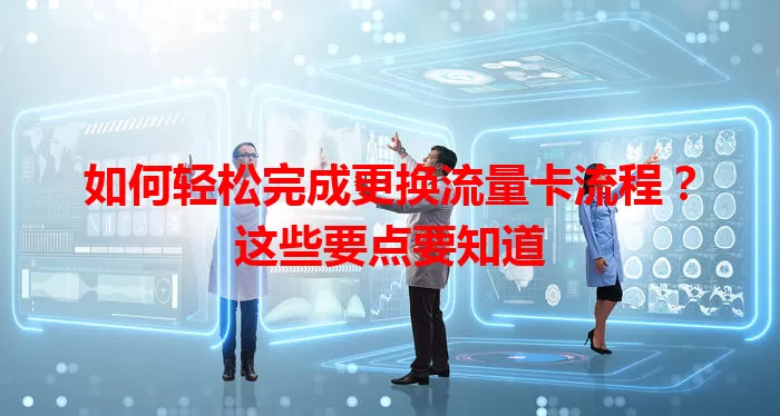 如何轻松完成更换流量卡流程？这些要点要知道