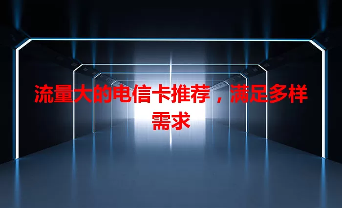 流量大的电信卡推荐，满足多样需求
