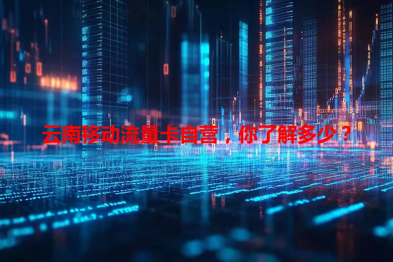 云南移动流量卡自营，你了解多少？