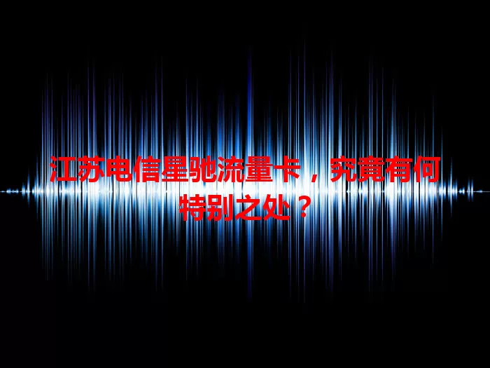 江苏电信星驰流量卡，究竟有何特别之处？