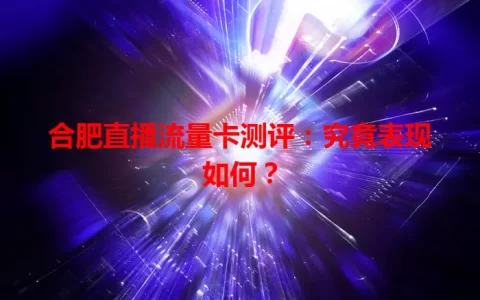 合肥直播流量卡测评：究竟表现如何？