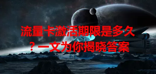 流量卡激活期限是多久？一文为你揭晓答案