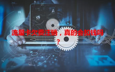 流量卡欠费注销，真的会扣钱吗？
