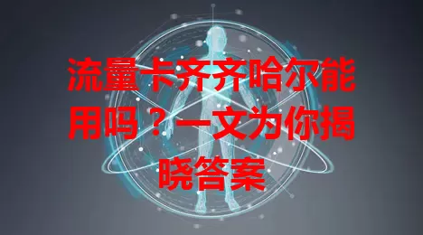 流量卡齐齐哈尔能用吗？一文为你揭晓答案