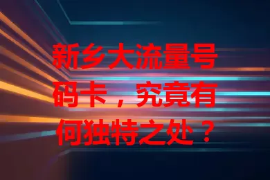 新乡大流量号码卡，究竟有何独特之处？