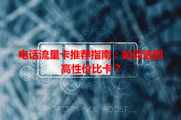 电话流量卡推荐指南：如何选到高性价比卡？