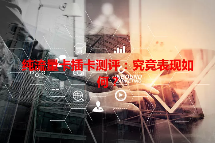 纯流量卡插卡测评：究竟表现如何？