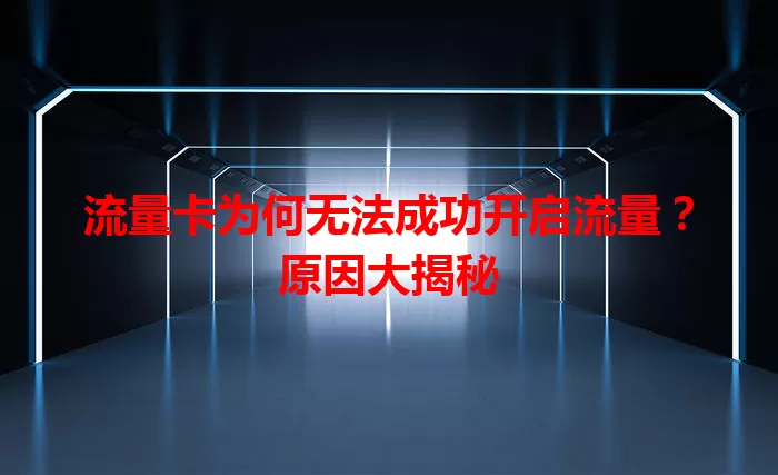 流量卡为何无法成功开启流量？原因大揭秘