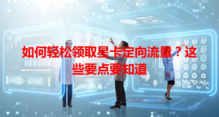 如何轻松领取星卡定向流量？这些要点要知道