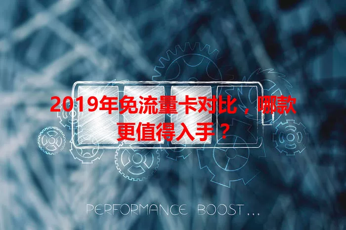 2019年免流量卡对比，哪款更值得入手？