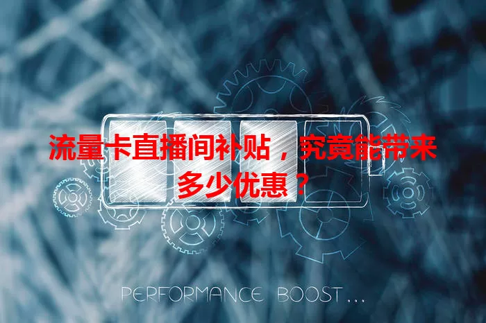 流量卡直播间补贴，究竟能带来多少优惠？