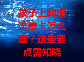 孩子上网课流量卡怎么选？这些要点需知晓