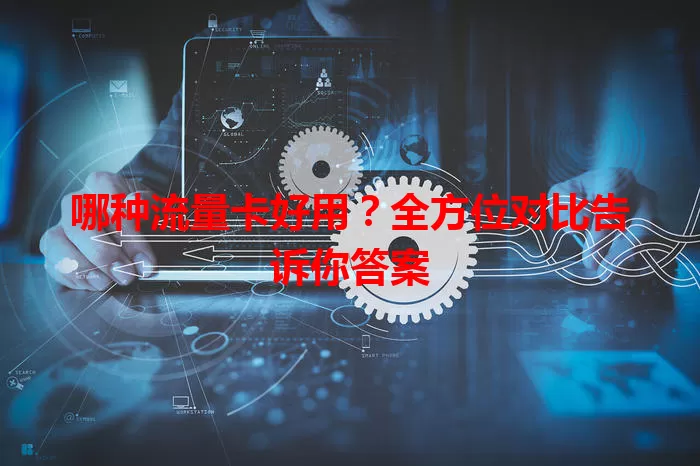 哪种流量卡好用？全方位对比告诉你答案