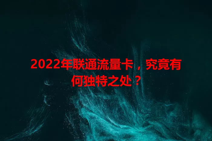 2022年联通流量卡，究竟有何独特之处？