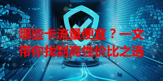 哪些卡流量便宜？一文带你找到高性价比之选