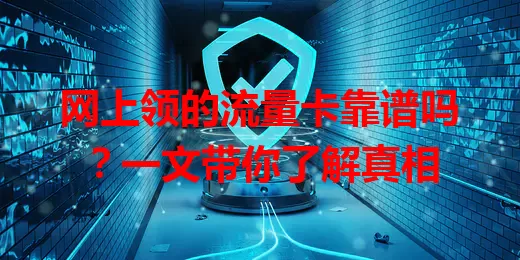 网上领的流量卡靠谱吗？一文带你了解真相