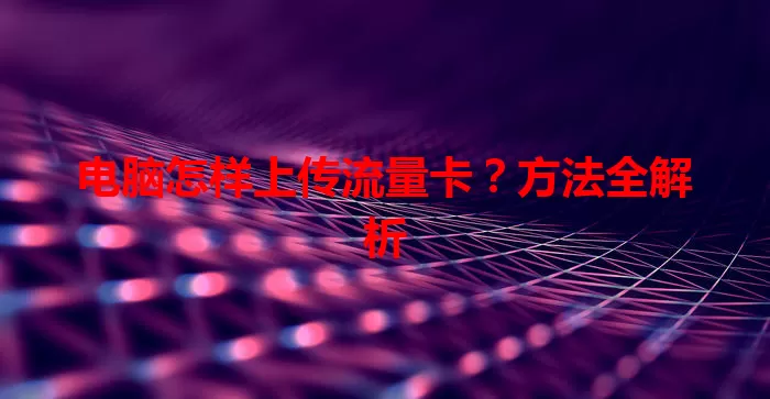 电脑怎样上传流量卡？方法全解析