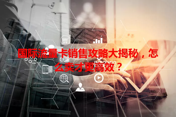 国际流量卡销售攻略大揭秘，怎么卖才更高效？