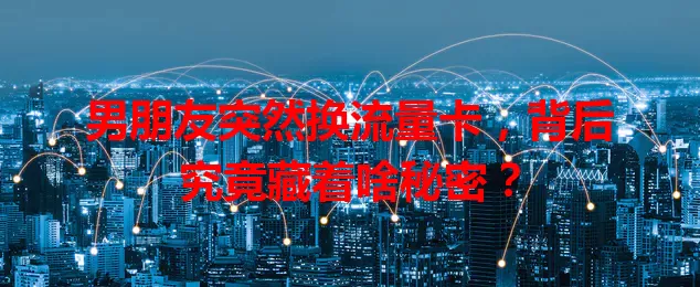 男朋友突然换流量卡，背后究竟藏着啥秘密？