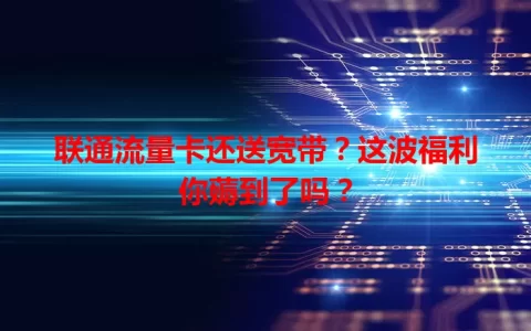 联通流量卡还送宽带？这波福利你薅到了吗？