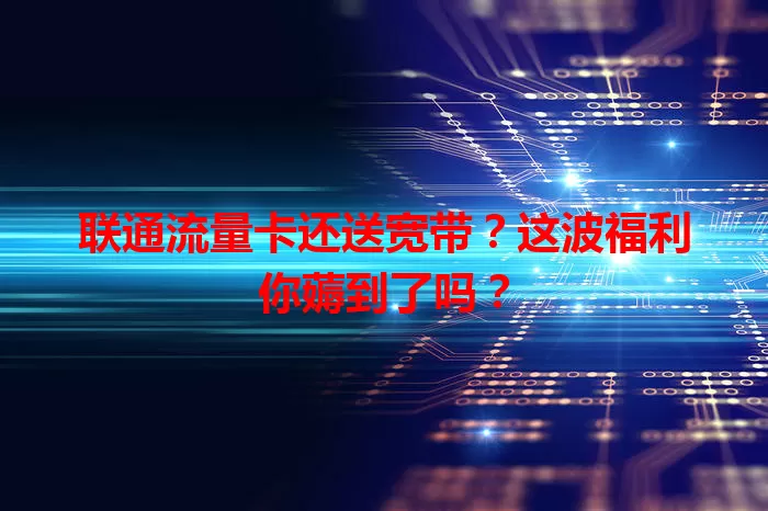 联通流量卡还送宽带？这波福利你薅到了吗？