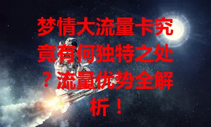 梦情大流量卡究竟有何独特之处？流量优势全解析！