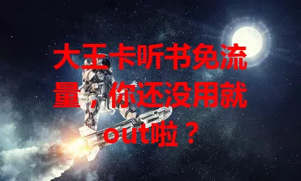 大王卡听书免流量，你还没用就out啦？