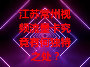 江苏常州视频流量卡究竟有何独特之处？