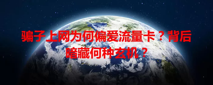 骗子上网为何偏爱流量卡？背后暗藏何种玄机？