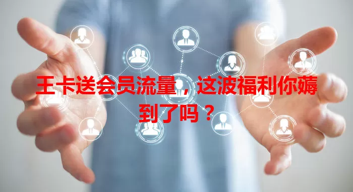 王卡送会员流量，这波福利你薅到了吗？