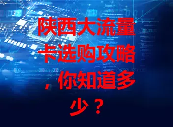 陕西大流量卡选购攻略，你知道多少？