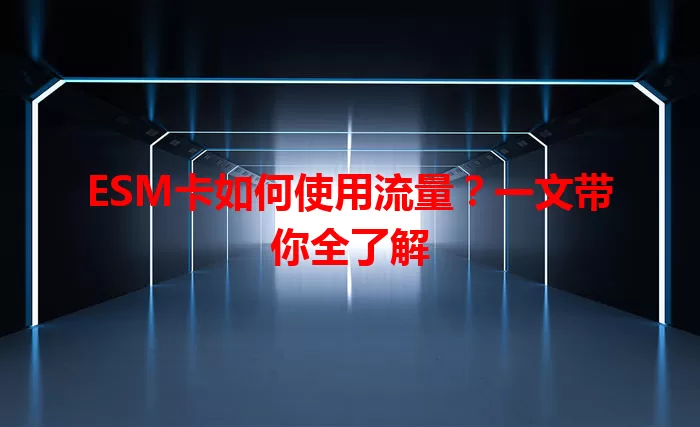 ESM卡如何使用流量？一文带你全了解