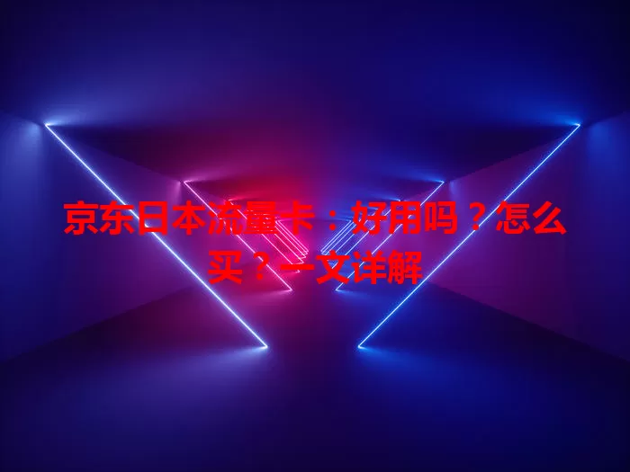 京东日本流量卡：好用吗？怎么买？一文详解