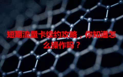 短期流量卡续约攻略，你知道怎么操作吗？