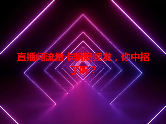 直播间流量卡骗局频发，你中招了吗？