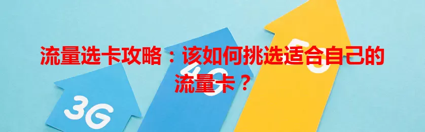 流量选卡攻略：该如何挑选适合自己的流量卡？