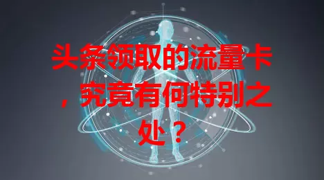 头条领取的流量卡，究竟有何特别之处？