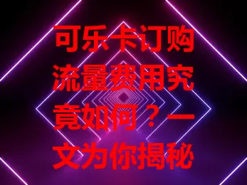 可乐卡订购流量费用究竟如何？一文为你揭秘