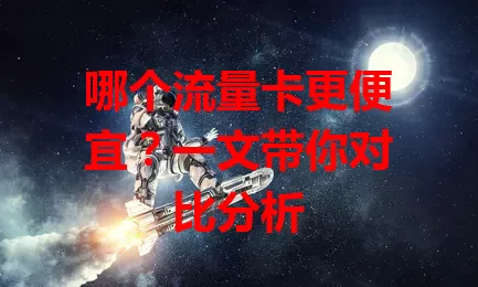 哪个流量卡更便宜？一文带你对比分析