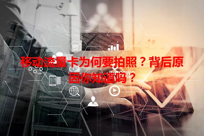移动流量卡为何要拍照？背后原因你知道吗？